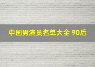 中国男演员名单大全 90后